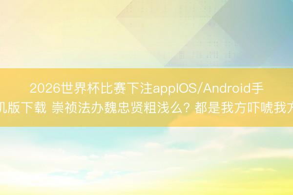 2026世界杯比赛下注appIOS/Android手机版下载 崇祯法办魏忠贤粗浅么? 都是我方吓唬我方