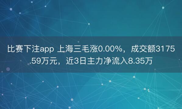 比赛下注app 上海三毛涨0.00%,成交额3175.59万元,近3日主力净流入8.35万