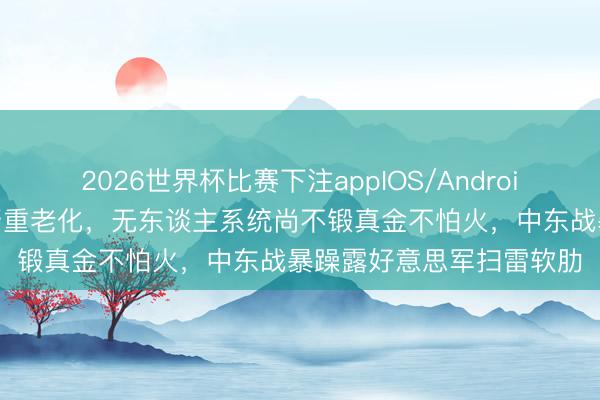 2026世界杯比赛下注appIOS/Android手机版下载 原有装备严重老化，无东谈主系统尚不锻真金不怕火，中东战暴躁露好意思军扫雷软肋