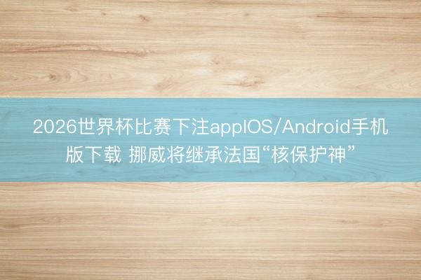 2026世界杯比赛下注appIOS/Android手机版下载 挪威将继承法国“核保护神”