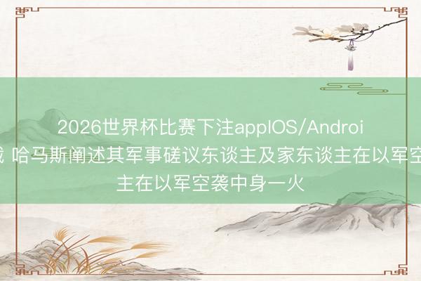 2026世界杯比赛下注appIOS/Android手机版下载 哈马斯阐述其军事磋议东谈主及家东谈主在以军空袭中身一火