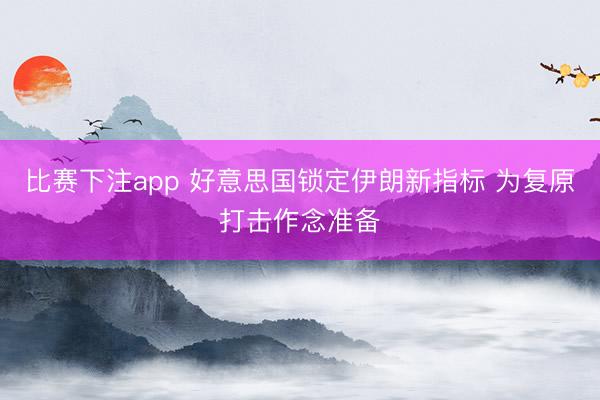 比赛下注app 好意思国锁定伊朗新指标 为复原打击作念准备