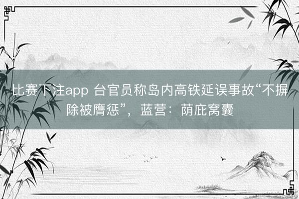 比赛下注app 台官员称岛内高铁延误事故“不摒除被膺惩”，蓝营：荫庇窝囊