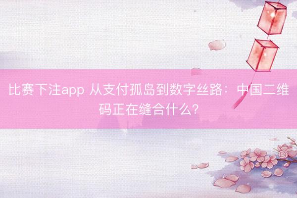 比赛下注app 从支付孤岛到数字丝路:中国二维码正在缝合什么?