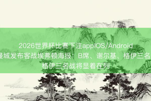 2026世界杯比赛下注appIOS/Android手机版下载 曼城发布客战埃弗顿海报:B席、谢尔基、格伊三名战将显着在列
