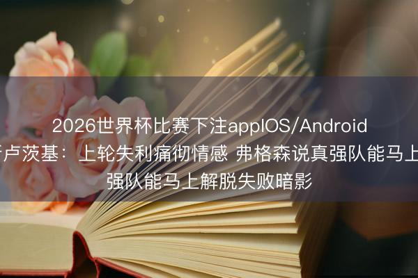 2026世界杯比赛下注appIOS/Android手机版下载 斯卢茨基：上轮失利痛彻情感 弗格森说真强队能马上解脱失败暗影