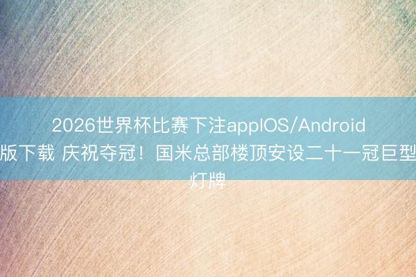 2026世界杯比赛下注appIOS/Android手机版下载 庆祝夺冠！国米总部楼顶安设二十一冠巨型灯牌