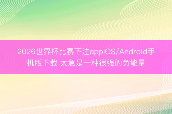 2026世界杯比赛下注appIOS/Android手机版下载 太急是一种很强的负能量