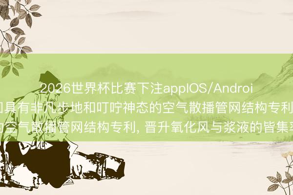 2026世界杯比赛下注appIOS/Android手机版下载 朗清环保得回具有非凡步地和叮咛神态的空气散播管网结构专利, 晋升氧化风与浆液的皆集率