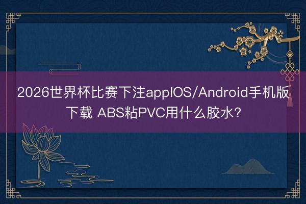 2026世界杯比赛下注appIOS/Android手机版下载 ABS粘PVC用什么胶水?