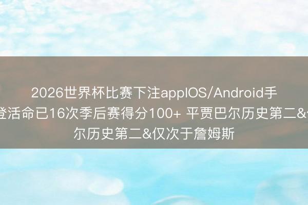 2026世界杯比赛下注appIOS/Android手机版下载 哈登活命已16次季后赛得分100+ 平贾巴尔历史第二&仅次于詹姆斯