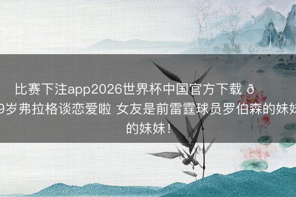 比赛下注app2026世界杯中国官方下载 😍19岁弗拉格谈恋爱啦 女友是前雷霆球员罗伯森的妹妹！