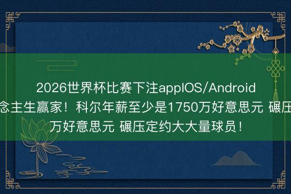 2026世界杯比赛下注appIOS/Android手机版下载 东说念主生赢家！科尔年薪至少是1750万好意思元 碾压定约大大量球员！