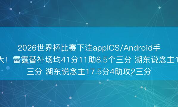 2026世界杯比赛下注appIOS/Android手机版下载 差距太大！雷霆替补场均41分11助8.5个三分 湖东说念主17.5分4助攻2三分