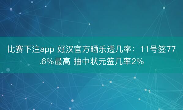 比赛下注app 好汉官方晒乐透几率：11号签77.6%最高 抽中状元签几率2%