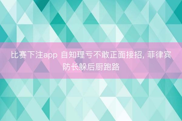 比赛下注app 自知理亏不敢正面接招， 菲律宾防长躲后厨跑路