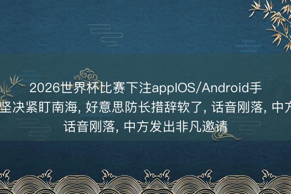 2026世界杯比赛下注appIOS/Android手机版下载 菲日坚决紧盯南海， 好意思防长措辞软了， 话音刚落， 中方发出非凡邀请