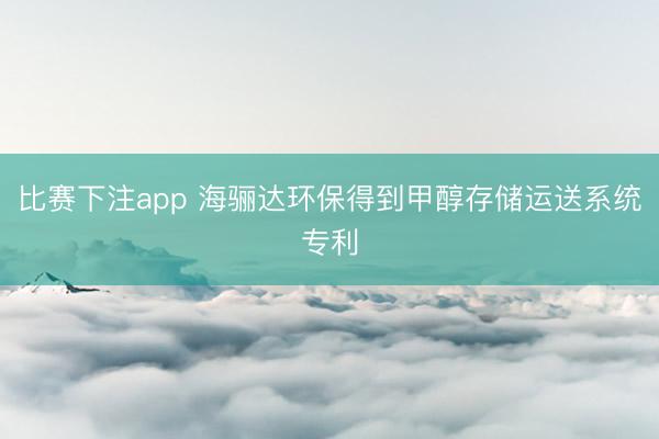 比赛下注app 海骊达环保得到甲醇存储运送系统专利