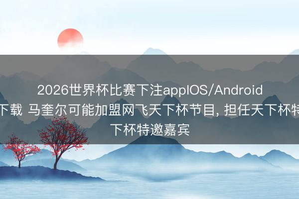 2026世界杯比赛下注appIOS/Android手机版下载 马奎尔可能加盟网飞天下杯节目， 担任天下杯特邀嘉宾