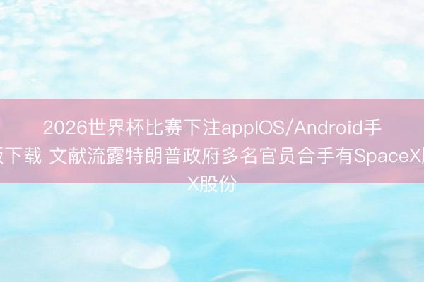 2026世界杯比赛下注appIOS/Android手机版下载 文献流露特朗普政府多名官员合手有SpaceX股份