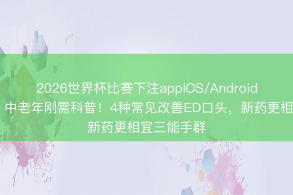 2026世界杯比赛下注appIOS/Android手机版下载 中老年刚需科普！4种常见改善ED口头，<a href=