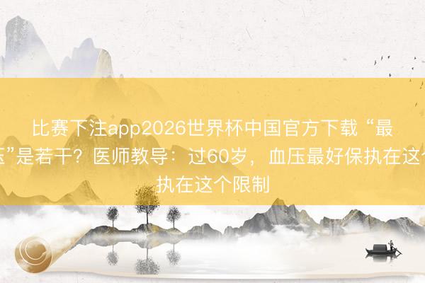 比赛下注app2026世界杯中国官方下载 “最好血压”是若干？医师教导：过60岁，血压最好保执在这个限制