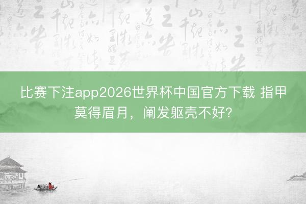 比赛下注app2026世界杯中国官方下载 指甲莫得眉月，阐发躯壳不好？