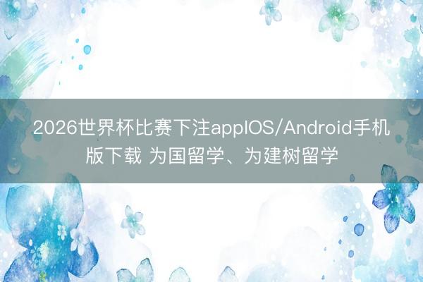 2026世界杯比赛下注appIOS/Android手机版下载 为国留学、为建树留学