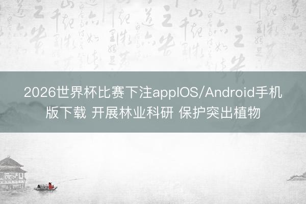2026世界杯比赛下注appIOS/Android手机版下载 开展林业科研 保护突出植物