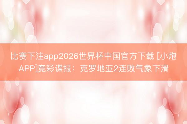比赛下注app2026世界杯中国官方下载 [小炮APP]竞彩谍报：克罗地亚2连败气象下滑