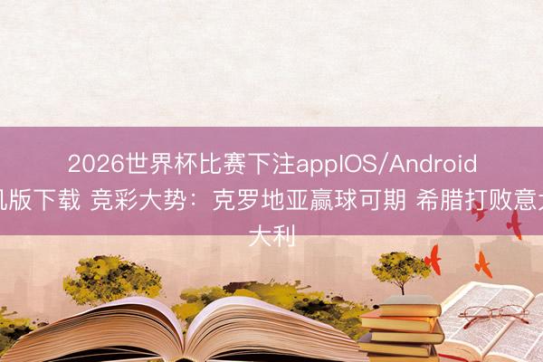 2026世界杯比赛下注appIOS/Android手机版下载 竞彩大势：克罗地亚赢球可期 希腊打败意大利