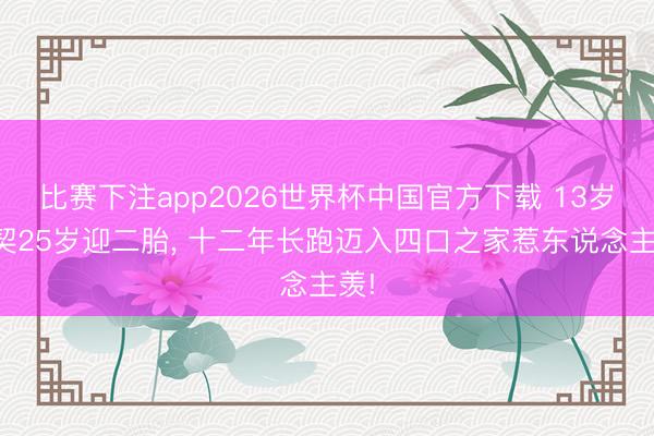 比赛下注app2026世界杯中国官方下载 13岁默契25岁迎二胎, 十二年长跑迈入四口之家惹东说念主羡!