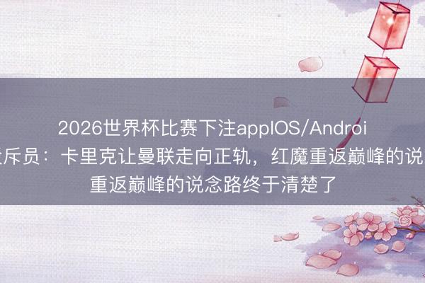 2026世界杯比赛下注appIOS/Android手机版下载 驳斥员：卡里克让曼联走向正轨，红魔重返巅峰的说念路终于清楚了