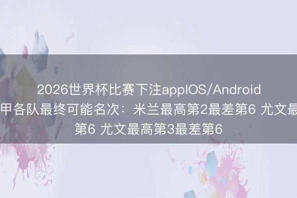 2026世界杯比赛下注appIOS/Android手机版下载 意甲各队最终可能名次：米兰最高第2最差第6 尤文最高第3最差第6