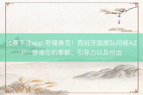 比赛下注app 劳模典范！西班牙国度队问候AZP：感谢你的奉献、引导力以及付出
