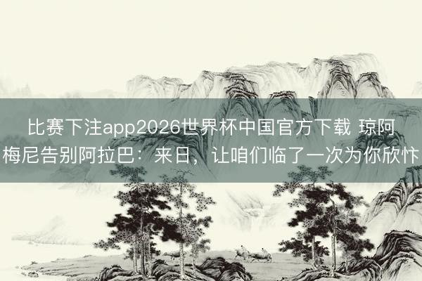 比赛下注app2026世界杯中国官方下载 琼阿梅尼告别阿拉巴：来日，让咱们临了一次为你欣忭