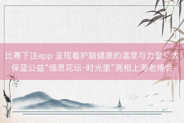 比赛下注app 呈现看护脑健康的温度与力量！太保蓝公益“缅思花坛·时光里”亮相上海老博会