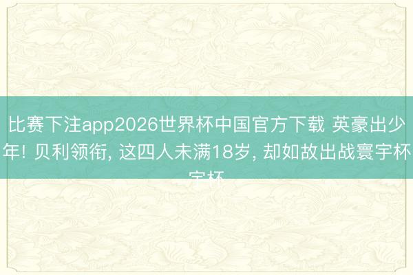 比赛下注app2026世界杯中国官方下载 英豪出少年! 贝利领衔， 这四人未满18岁， 却如故出战寰宇杯