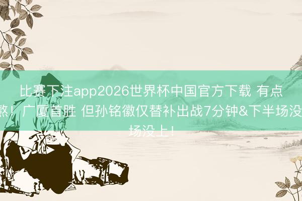 比赛下注app2026世界杯中国官方下载 有点难熬！广厦首胜 但孙铭徽仅替补出战7分钟&下半场没上！