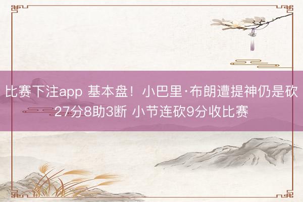 比赛下注app 基本盘！小巴里·布朗遭提神仍是砍27分8助3断 小节连砍9分收比赛