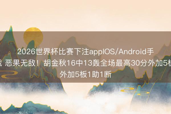2026世界杯比赛下注appIOS/Android手机版下载 恶果无敌！胡金秋16中13轰全场最高30分外加5板1助1断