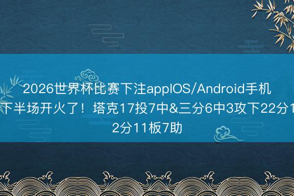 2026世界杯比赛下注appIOS/Android手机版下载 下半场开火了！塔克17投7中&三分6中3攻下22分11板7助