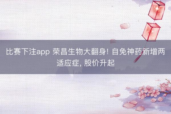 比赛下注app 荣昌生物大翻身! 自免神药新增两适应症， 股价升起
