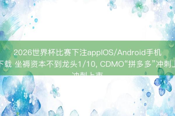 2026世界杯比赛下注appIOS/Android手机版下载 坐褥资本不到龙头1/10， CDMO“拼多多”冲刺上市