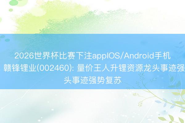 2026世界杯比赛下注appIOS/Android手机版下载 赣锋锂业(002460): 量价王人升锂资源龙头事迹强势复苏