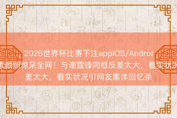 2026世界杯比赛下注appIOS/Android手机版下载 王菲素颜照惊呆全网！与谢霆锋同框反差太大，着实状况引网友集体回忆杀