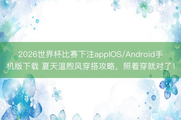 2026世界杯比赛下注appIOS/Android手机版下载 夏天温煦风穿搭攻略，照着穿就对了！