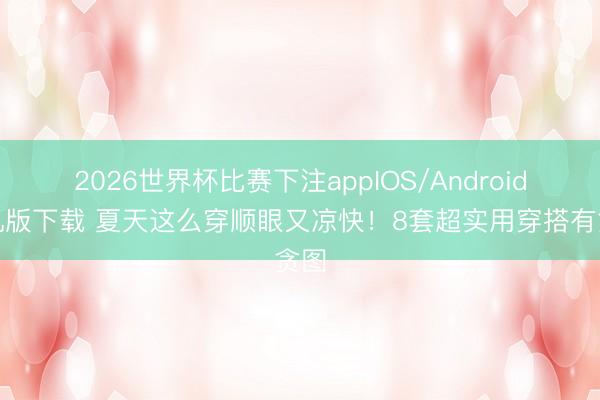 2026世界杯比赛下注appIOS/Android手机版下载 夏天这么穿顺眼又凉快！8套超实用穿搭有贪图