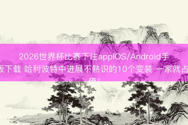 2026世界杯比赛下注appIOS/Android手机版下载 哈利波特中进展不熟识的10个变装 一家就占俩！