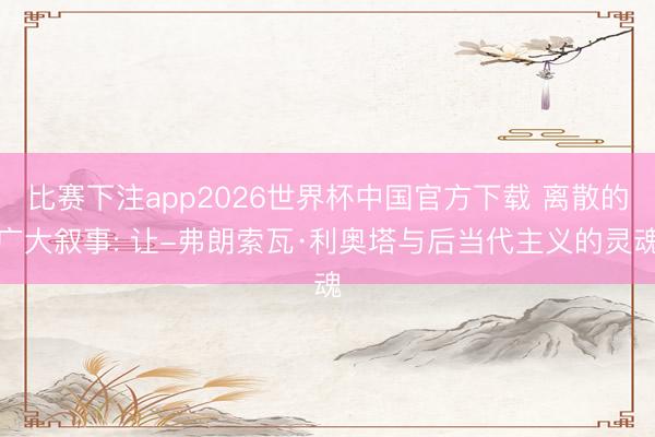比赛下注app2026世界杯中国官方下载 离散的广大叙事: 让-弗朗索瓦·利奥塔与后当代主义的灵魂